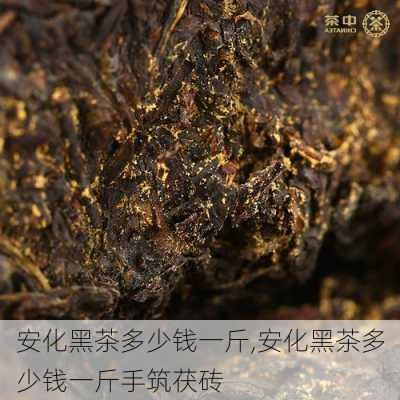 安化黑茶多少钱一斤,安化黑茶多少钱一斤手筑茯砖