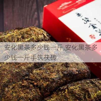 安化黑茶多少钱一斤,安化黑茶多少钱一斤手筑茯砖