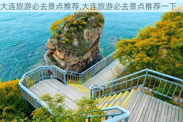 大连旅游必去景点推荐,大连旅游必去景点推荐一下