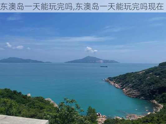 东澳岛一天能玩完吗,东澳岛一天能玩完吗现在