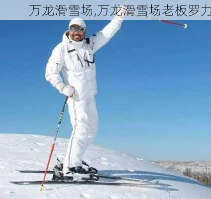 万龙滑雪场,万龙滑雪场老板罗力