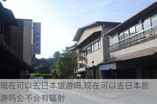 现在可以去日本旅游吗,现在可以去日本旅游吗会不会有辐射