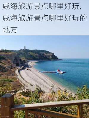 威海旅游景点哪里好玩,威海旅游景点哪里好玩的地方