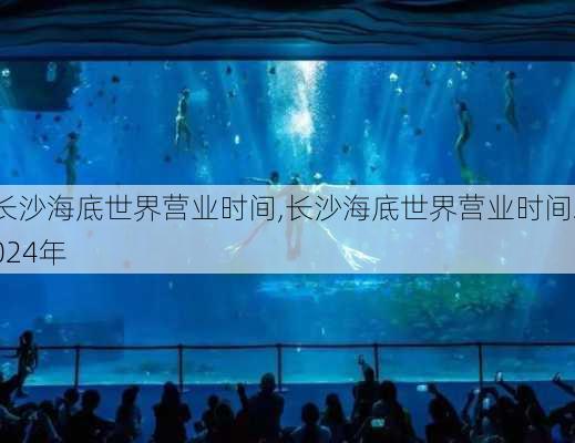 长沙海底世界营业时间,长沙海底世界营业时间2024年