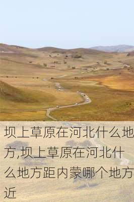 坝上草原在河北什么地方,坝上草原在河北什么地方距内蒙哪个地方近