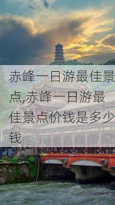 赤峰一日游最佳景点,赤峰一日游最佳景点价钱是多少钱