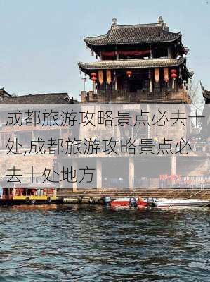 成都旅游攻略景点必去十处,成都旅游攻略景点必去十处地方