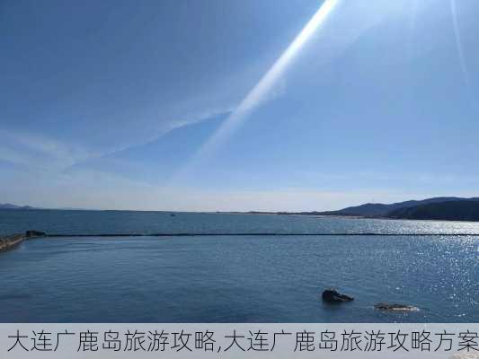 大连广鹿岛旅游攻略,大连广鹿岛旅游攻略方案