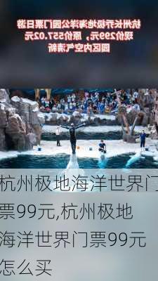 杭州极地海洋世界门票99元,杭州极地海洋世界门票99元怎么买