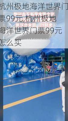 杭州极地海洋世界门票99元,杭州极地海洋世界门票99元怎么买