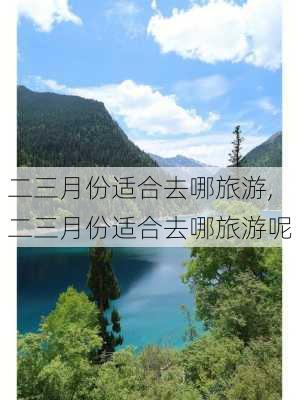 二三月份适合去哪旅游,二三月份适合去哪旅游呢