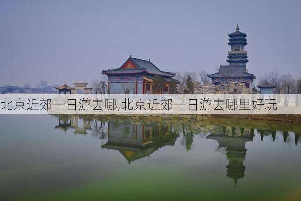 北京近郊一日游去哪,北京近郊一日游去哪里好玩