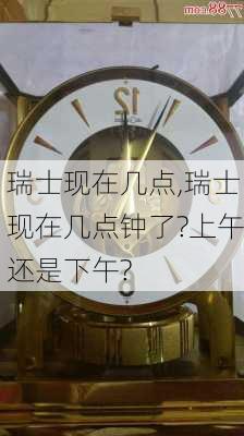 瑞士现在几点,瑞士现在几点钟了?上午还是下午?