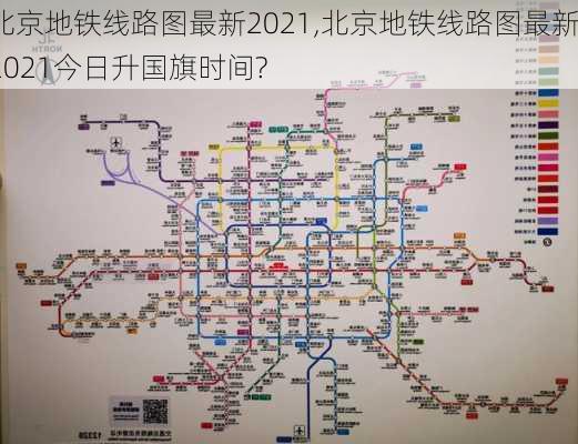 北京地铁线路图最新2021,北京地铁线路图最新2021今日升国旗时间?