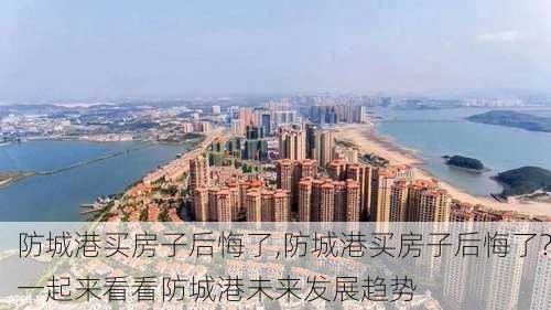 防城港买房子后悔了,防城港买房子后悔了?一起来看看防城港未来发展趋势