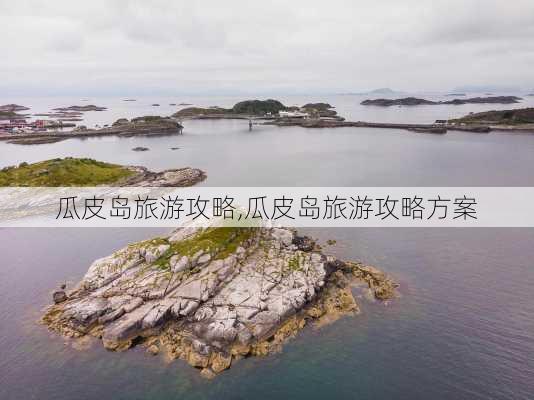 瓜皮岛旅游攻略,瓜皮岛旅游攻略方案