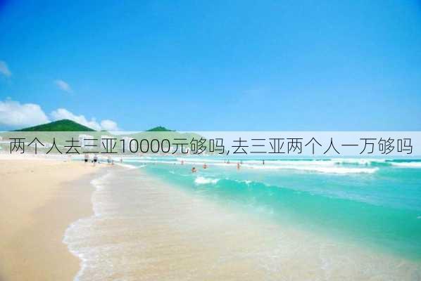 两个人去三亚10000元够吗,去三亚两个人一万够吗