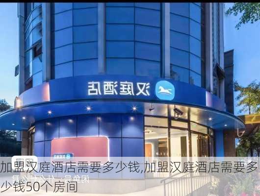 加盟汉庭酒店需要多少钱,加盟汉庭酒店需要多少钱50个房间