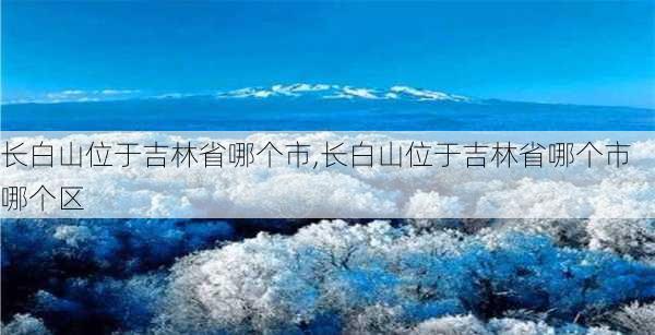 长白山位于吉林省哪个市,长白山位于吉林省哪个市哪个区