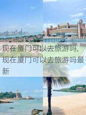 现在厦门可以去旅游吗,现在厦门可以去旅游吗最新