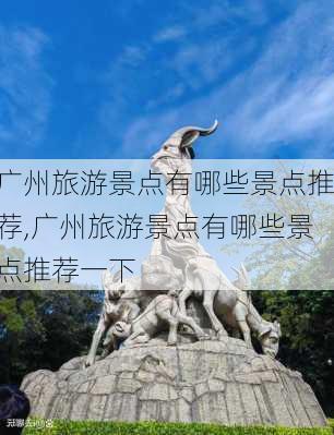 广州旅游景点有哪些景点推荐,广州旅游景点有哪些景点推荐一下