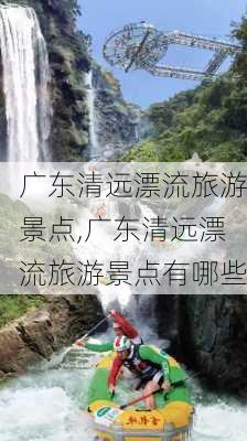 广东清远漂流旅游景点,广东清远漂流旅游景点有哪些