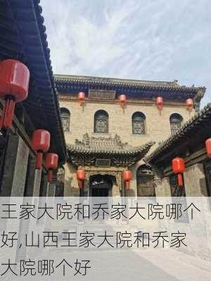 王家大院和乔家大院哪个好,山西王家大院和乔家大院哪个好