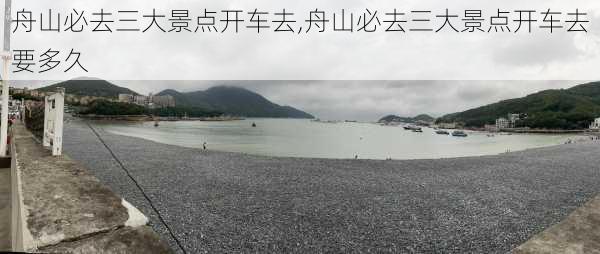 舟山必去三大景点开车去,舟山必去三大景点开车去要多久