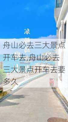 舟山必去三大景点开车去,舟山必去三大景点开车去要多久