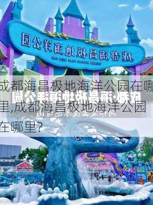 成都海昌极地海洋公园在哪里,成都海昌极地海洋公园在哪里?