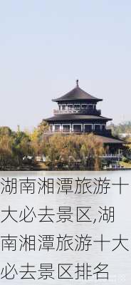 湖南湘潭旅游十大必去景区,湖南湘潭旅游十大必去景区排名