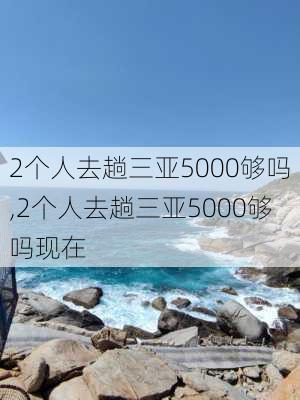 2个人去趟三亚5000够吗,2个人去趟三亚5000够吗现在