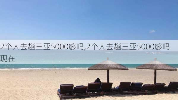 2个人去趟三亚5000够吗,2个人去趟三亚5000够吗现在