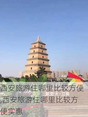 西安旅游住哪里比较方便,西安旅游住哪里比较方便实惠