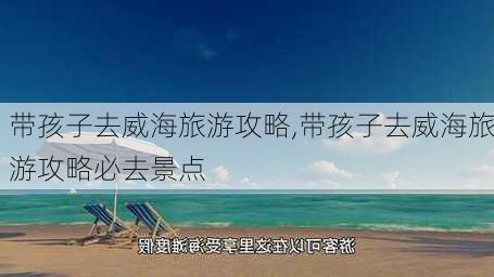 带孩子去威海旅游攻略,带孩子去威海旅游攻略必去景点