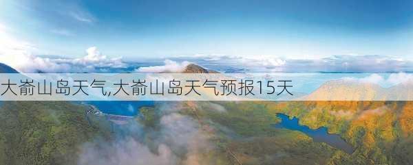 大嵛山岛天气,大嵛山岛天气预报15天