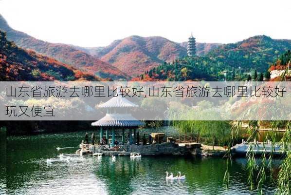 山东省旅游去哪里比较好,山东省旅游去哪里比较好玩又便宜