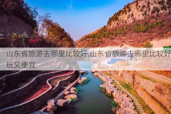 山东省旅游去哪里比较好,山东省旅游去哪里比较好玩又便宜