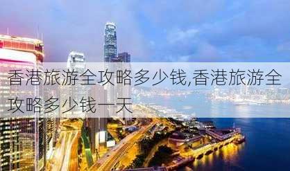 香港旅游全攻略多少钱,香港旅游全攻略多少钱一天