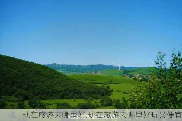 现在旅游去哪里好,现在旅游去哪里好玩又便宜