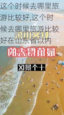 这个时候去哪里旅游比较好,这个时候去哪里旅游比较好在山东省以内