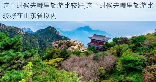 这个时候去哪里旅游比较好,这个时候去哪里旅游比较好在山东省以内