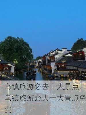 乌镇旅游必去十大景点,乌镇旅游必去十大景点免费