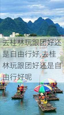 去桂林玩跟团好还是自由行好,去桂林玩跟团好还是自由行好呢