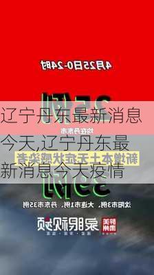 辽宁丹东最新消息今天,辽宁丹东最新消息今天疫情