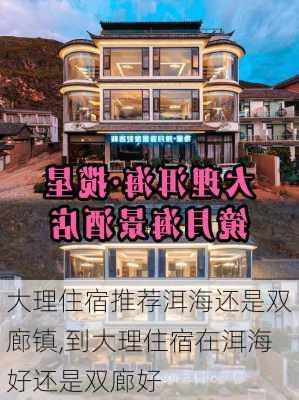 大理住宿推荐洱海还是双廊镇,到大理住宿在洱海好还是双廊好