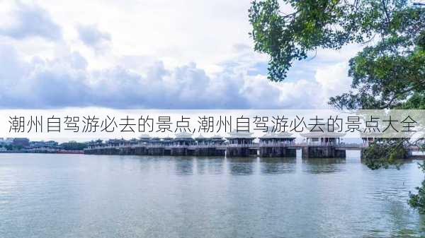 潮州自驾游必去的景点,潮州自驾游必去的景点大全