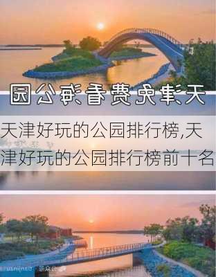 天津好玩的公园排行榜,天津好玩的公园排行榜前十名