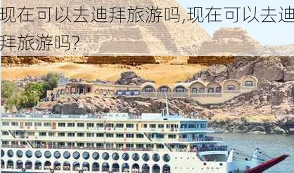 现在可以去迪拜旅游吗,现在可以去迪拜旅游吗?