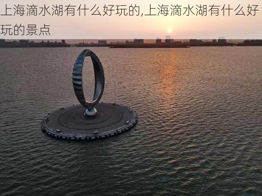 上海滴水湖有什么好玩的,上海滴水湖有什么好玩的景点